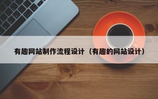 仁怀有趣网站制作流程设计（有趣的网站设计）