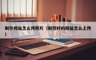 仁怀制作网站怎么传照片（制作好的网站怎么上传）