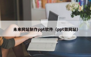 仁怀未来网站制作ppt软件（ppt做网站）