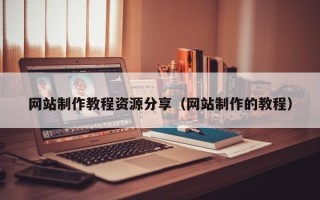 仁怀网站制作教程资源分享（网站制作的教程）