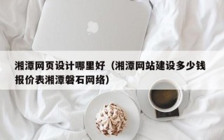 仁怀湘潭网页设计哪里好（湘潭网站建设多少钱 报价表湘潭磐石网络）