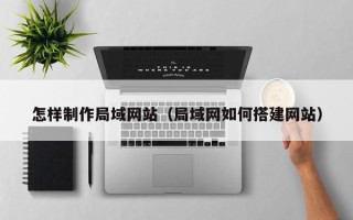 仁怀怎样制作局域网站（局域网如何搭建网站）