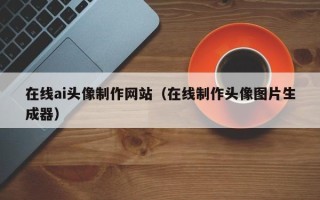 仁怀在线ai头像制作网站（在线制作头像图片生成器）