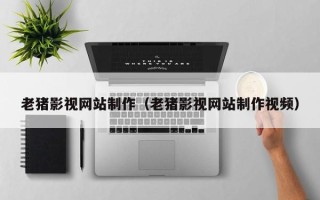 仁怀老猪影视网站制作（老猪影视网站制作视频）