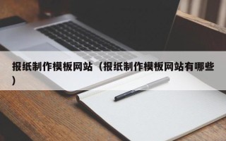 仁怀报纸制作模板网站（报纸制作模板网站有哪些）