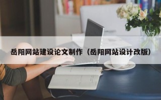 仁怀岳阳网站建设论文制作（岳阳网站设计改版）