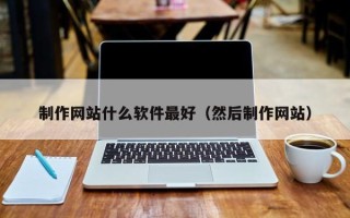 仁怀制作网站什么软件最好（然后制作网站）