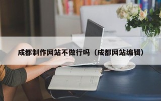 仁怀成都制作网站不做行吗（成都网站编辑）