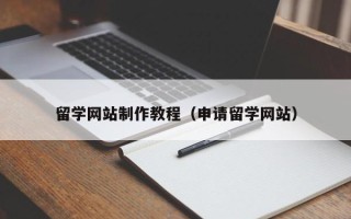 仁怀留学网站制作教程（申请留学网站）