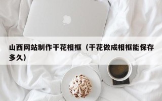 仁怀山西网站制作干花相框（干花做成相框能保存多久）