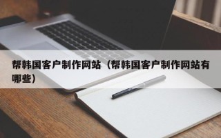 仁怀帮韩国客户制作网站（帮韩国客户制作网站有哪些）